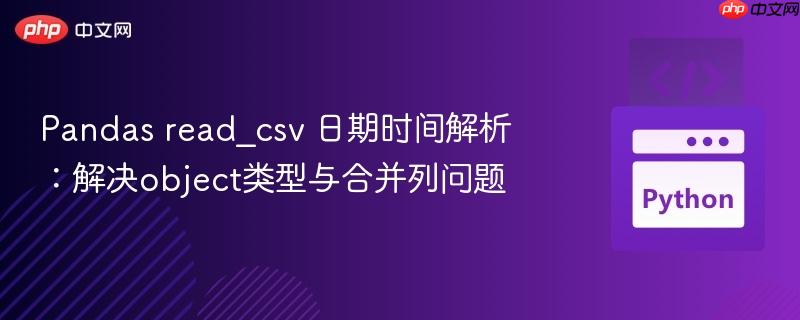 Pandas read_csv 日期时间解析：解决object类型与合并列问题