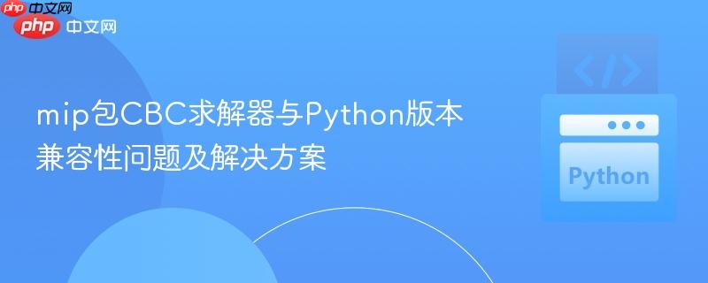 mip包CBC求解器与Python版本兼容性问题及解决方案