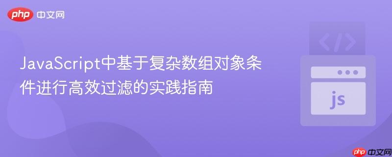 JavaScript中基于复杂数组对象条件进行高效过滤的实践指南