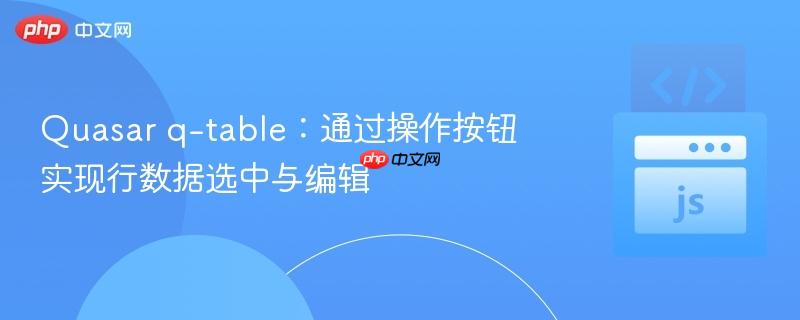 Quasar q-table：通过操作按钮实现行数据选中与编辑