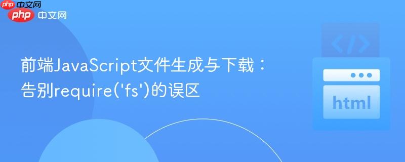 前端JavaScript文件生成与下载：告别require('fs')的误区