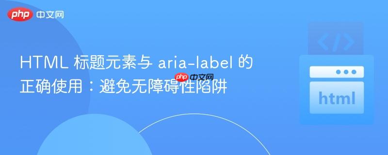 HTML 标题元素与 aria-label 的正确使用：避免无障碍性陷阱
