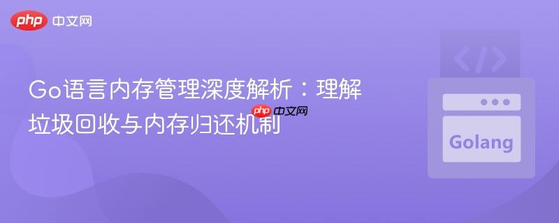Go语言内存管理深度解析：理解垃圾回收与内存归还机制
