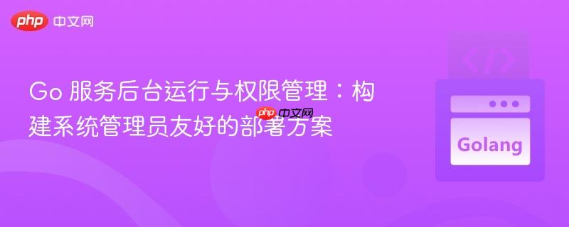 Go 服务后台运行与权限管理：构建系统管理员友好的部署方案