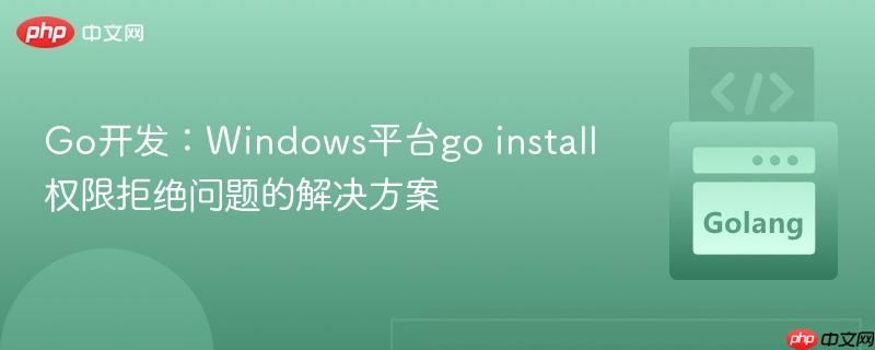 Go开发：Windows平台go install权限拒绝问题的解决方案