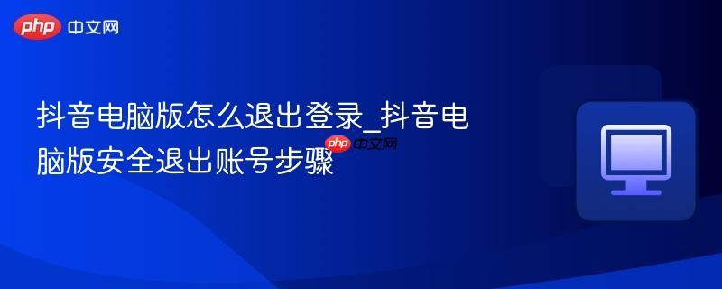 抖音电脑版怎么退出登录_抖音电脑版安全退出账号步骤