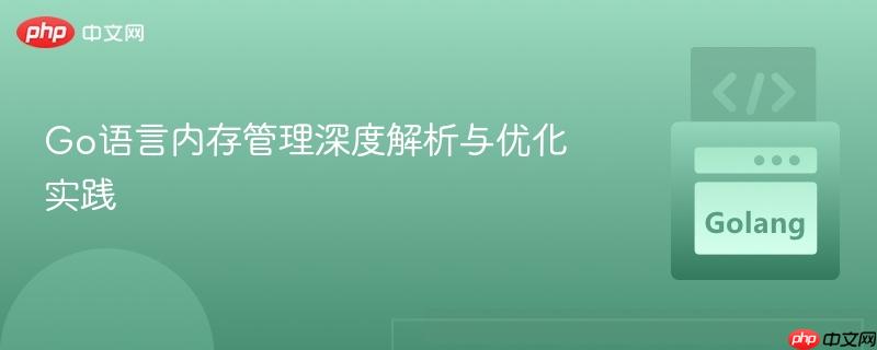 Go语言内存管理深度解析与优化实践