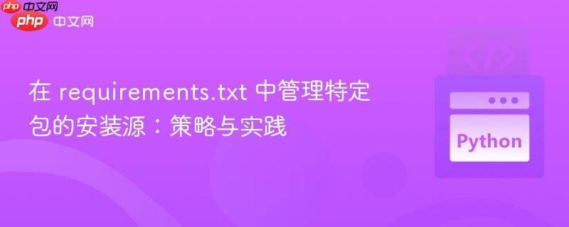 在 requirements.txt 中管理特定包的安装源：策略与实践