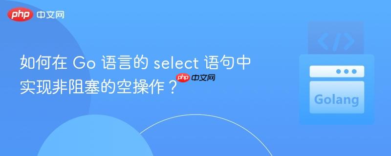 如何在 Go 语言的 select 语句中实现非阻塞的空操作？