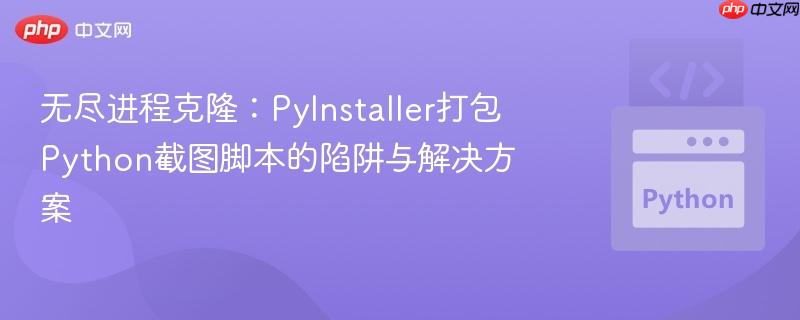 无尽进程克隆：PyInstaller打包Python截图脚本的陷阱与解决方案