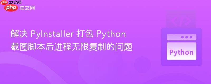 解决 PyInstaller 打包 Python 截图脚本后进程无限复制的问题