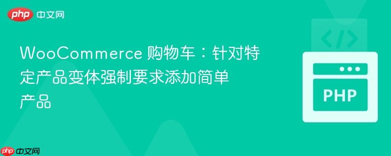 woocommerce 购物车：针对特定产品变体强制要求添加简单产品