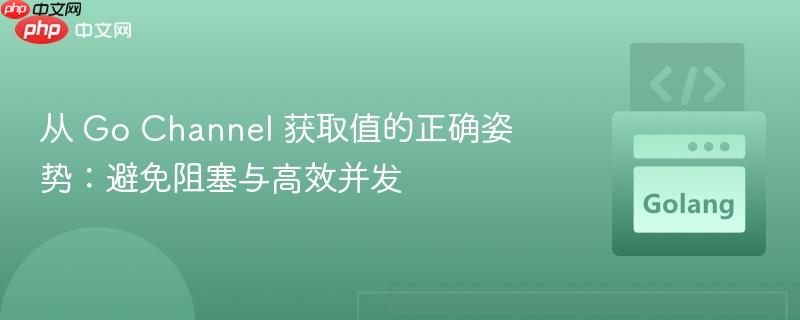 从 Go Channel 获取值的正确姿势：避免阻塞与高效并发