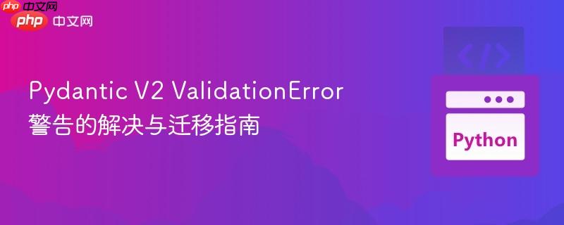 Pydantic V2 ValidationError 警告的解决与迁移指南