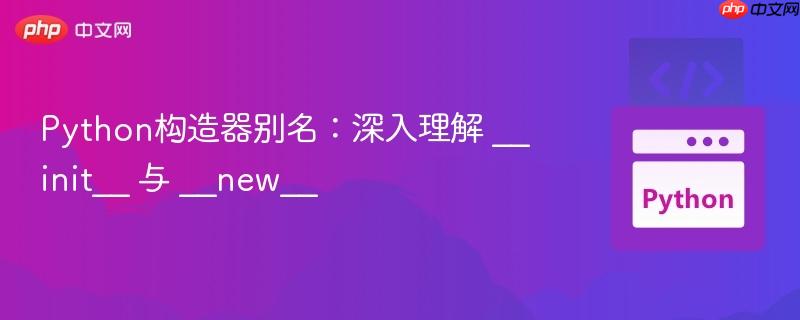 Python构造器别名：深入理解 __init__ 与 __new__