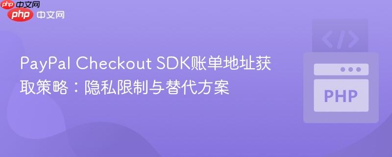 PayPal Checkout SDK账单地址获取策略：隐私限制与替代方案