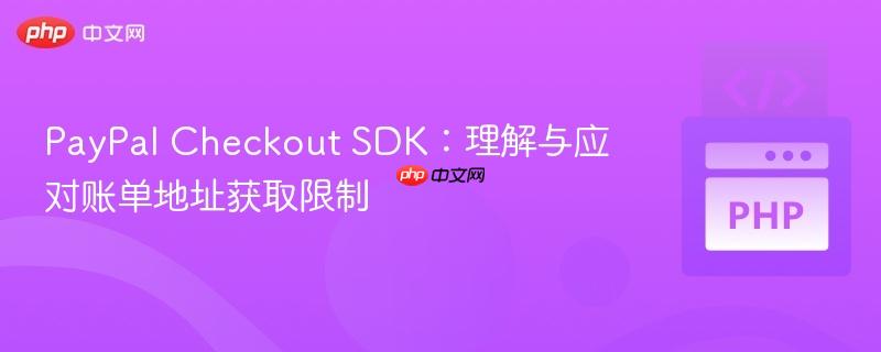 PayPal Checkout SDK：理解与应对账单地址获取限制