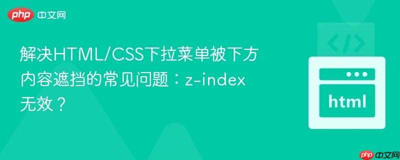解决HTML/CSS下拉菜单被下方内容遮挡的常见问题：z-index无效？