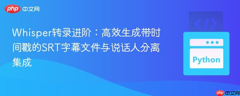 Whisper转录进阶：高效生成带时间戳的SRT字幕文件与说话人分离集成