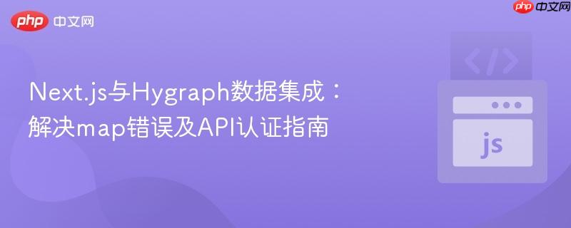 Next.js与Hygraph数据集成：解决map错误及API认证指南