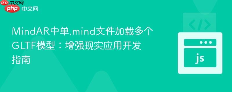 MindAR中单.mind文件加载多个GLTF模型：增强现实应用开发指南