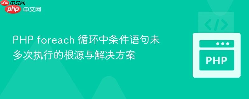 PHP foreach 循环中条件语句未多次执行的根源与解决方案