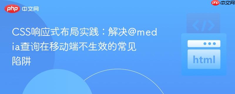 CSS响应式布局实践：解决@media查询在移动端不生效的常见陷阱