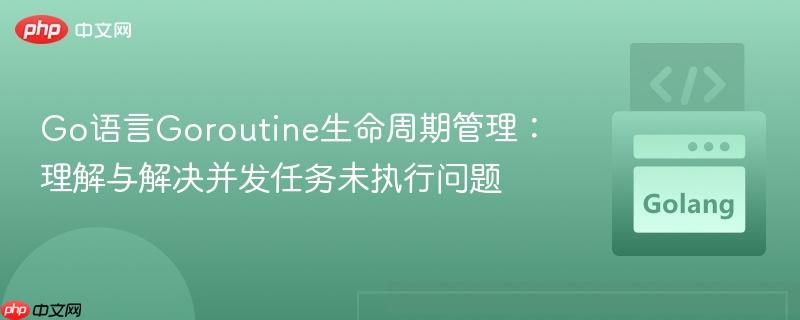 Go语言Goroutine生命周期管理：理解与解决并发任务未执行问题