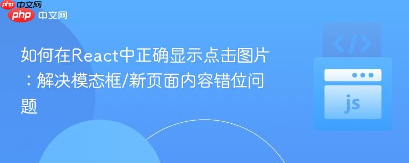 如何在React中正确显示点击图片：解决模态框/新页面内容错位问题