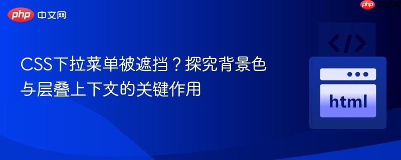 CSS下拉菜单被遮挡？探究背景色与层叠上下文的关键作用