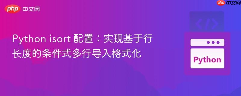 Python isort 配置：实现基于行长度的条件式多行导入格式化