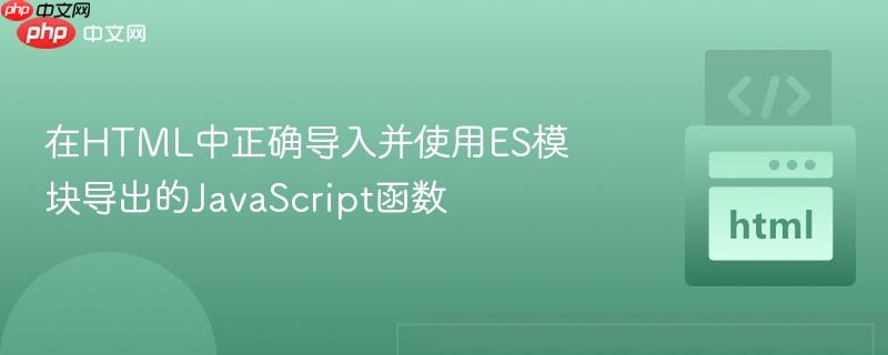 在HTML中正确导入并使用ES模块导出的JavaScript函数