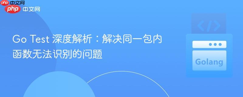 Go Test 深度解析：解决同一包内函数无法识别的问题