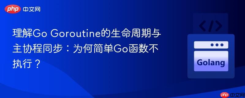 理解Go Goroutine的生命周期与主协程同步：为何简单Go函数不执行？