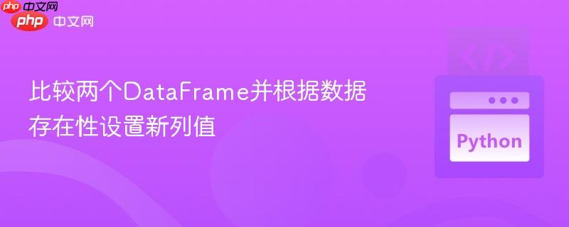 比较两个DataFrame并根据数据存在性设置新列值