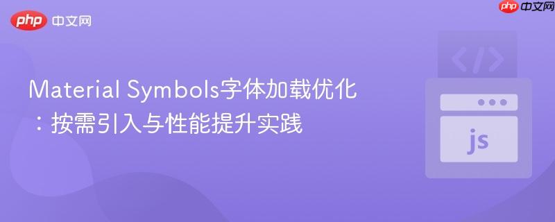 Material Symbols字体加载优化：按需引入与性能提升实践