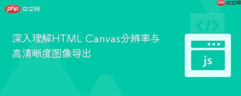 深入理解HTML Canvas分辨率与高清晰度图像导出