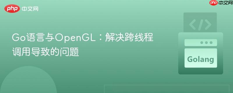 Go语言与OpenGL：解决跨线程调用导致的问题