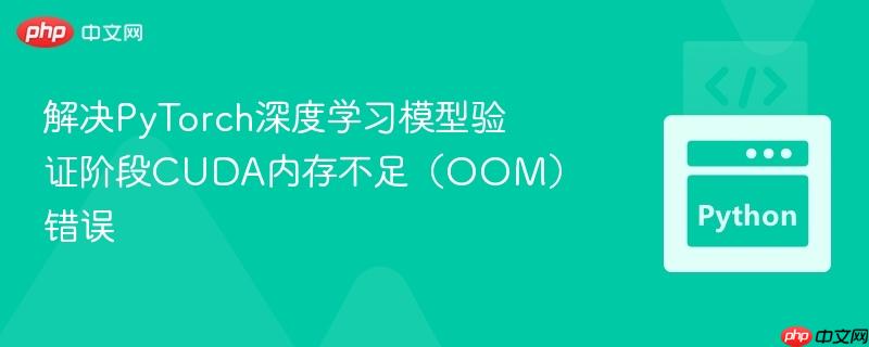 解决PyTorch深度学习模型验证阶段CUDA内存不足（OOM）错误