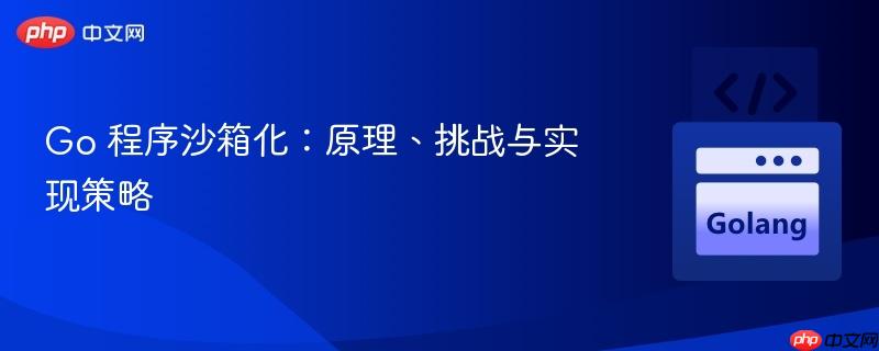 Go 程序沙箱化：原理、挑战与实现策略