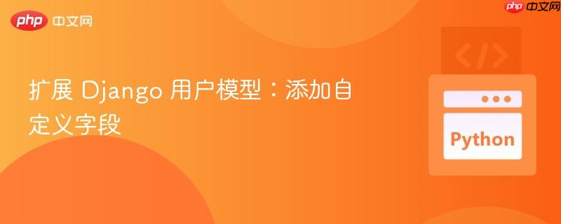 扩展 Django 用户模型：添加自定义字段