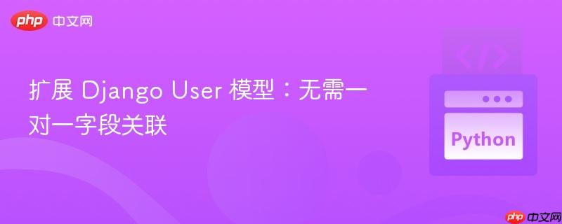 扩展 django user 模型：无需一对一字段关联
