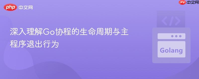 深入理解Go协程的生命周期与主程序退出行为
