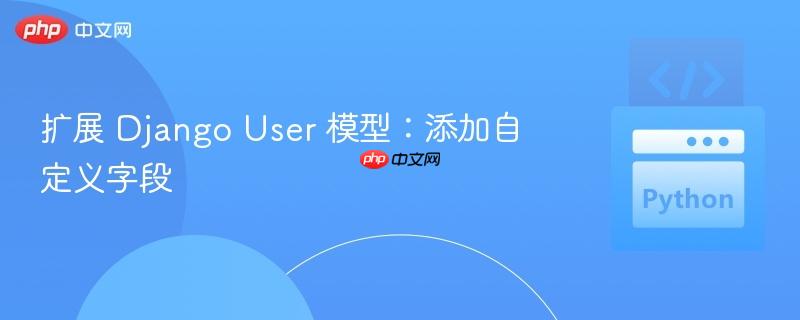 扩展 django user 模型：添加自定义字段