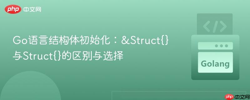 Go语言结构体初始化：&Struct{}与Struct{}的区别与选择