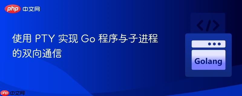 使用 PTY 实现 Go 程序与子进程的双向通信