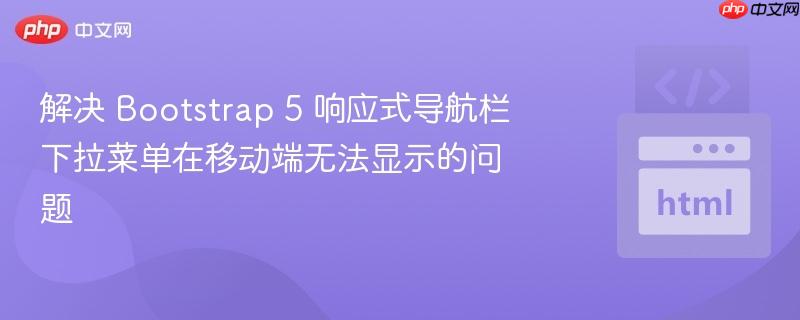 解决 Bootstrap 5 响应式导航栏下拉菜单在移动端无法显示的问题