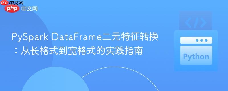 PySpark DataFrame二元特征转换：从长格式到宽格式的实践指南
