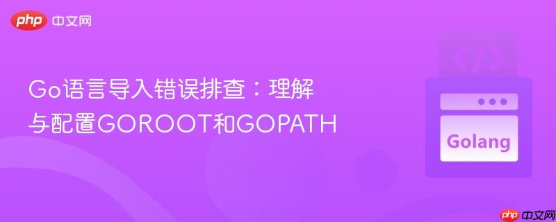 Go语言导入错误排查：理解与配置GOROOT和GOPATH