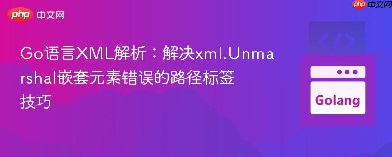 Go语言XML解析：解决xml.Unmarshal嵌套元素错误的路径标签技巧